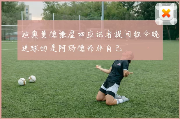 迪奥曼德谦虚回应记者提问称今晚进球的是阿玛德而非自己
